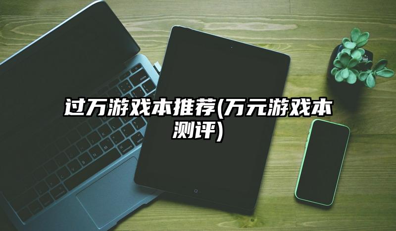 过万游戏本推荐(万元游戏本测评)