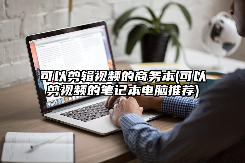 可以剪辑视频的商务本(可以剪视频的笔记本电脑推荐)