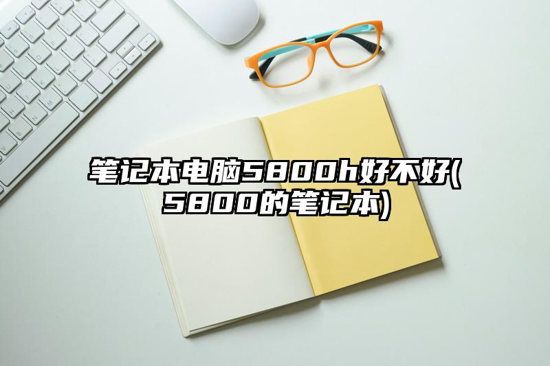 笔记本电脑5800h好不好(5800的笔记本)