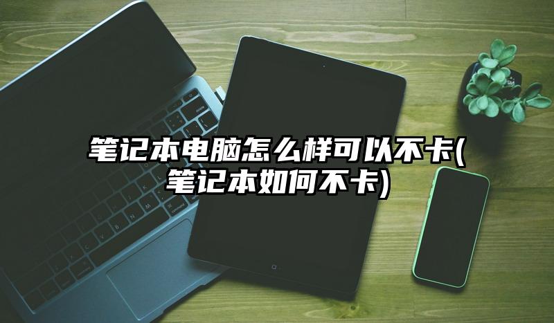 笔记本电脑怎么样可以不卡(笔记本如何不卡)