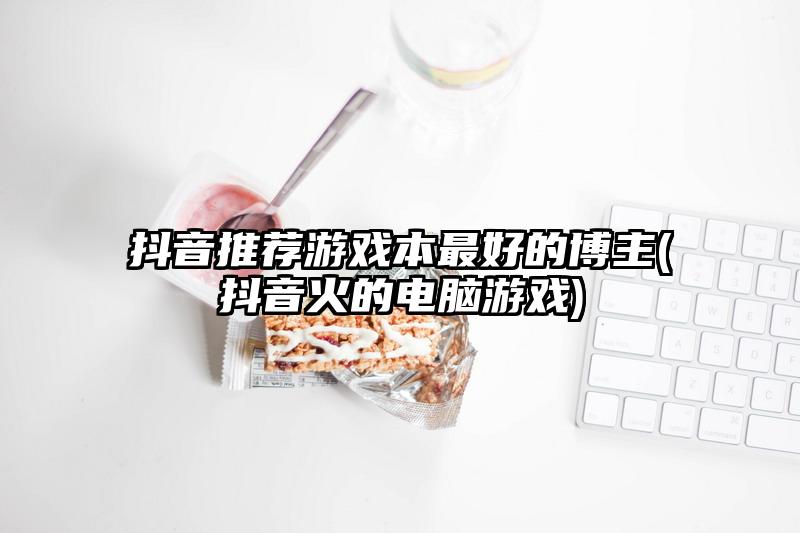 抖音推荐游戏本最好的博主(抖音火的电脑游戏)