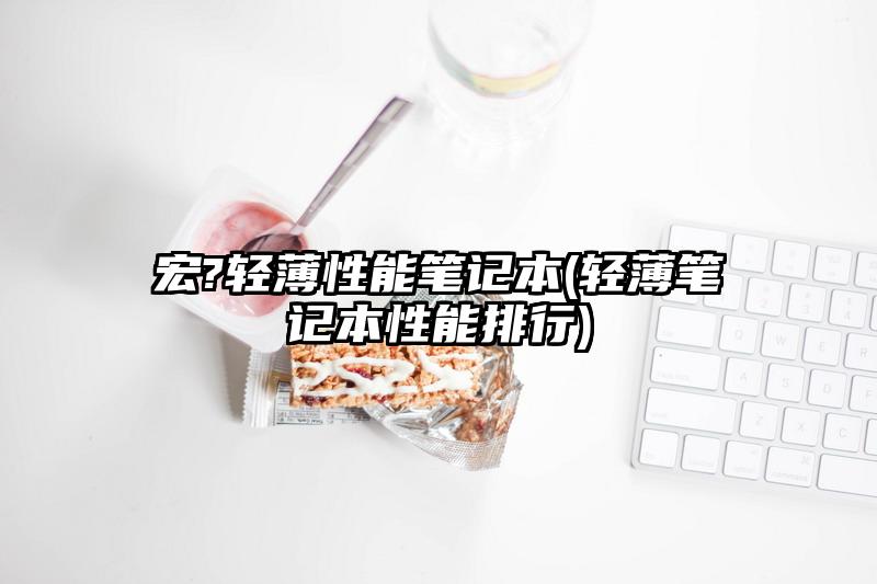 宏?轻薄性能笔记本(轻薄笔记本性能排行)
