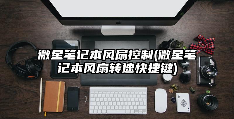 微星笔记本风扇控制(微星笔记本风扇转速快捷键)