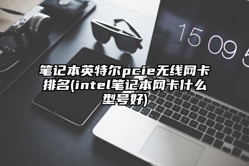笔记本英特尔pcie无线网卡排名(intel笔记本网卡什么型号好)