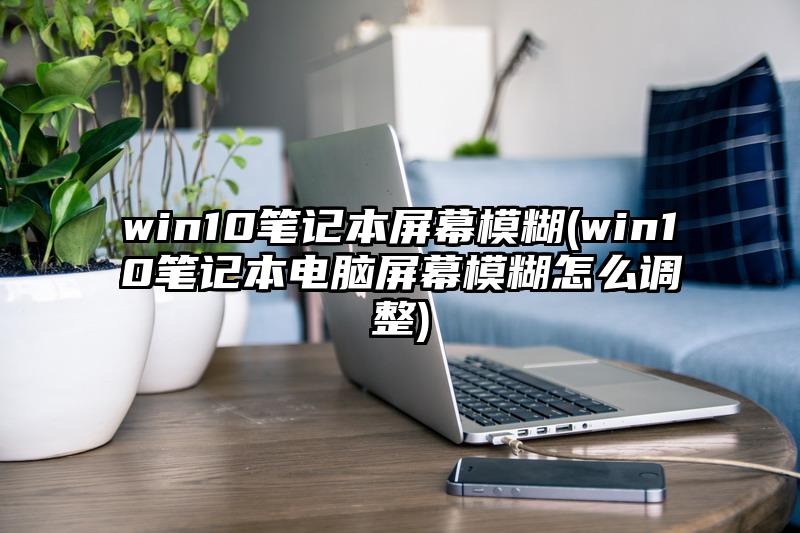 win10笔记本屏幕模糊(win10笔记本电脑屏幕模糊怎么调整)