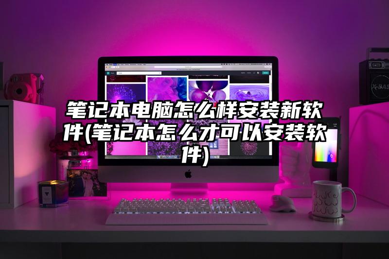 笔记本电脑怎么样安装新软件(笔记本怎么才可以安装软件)