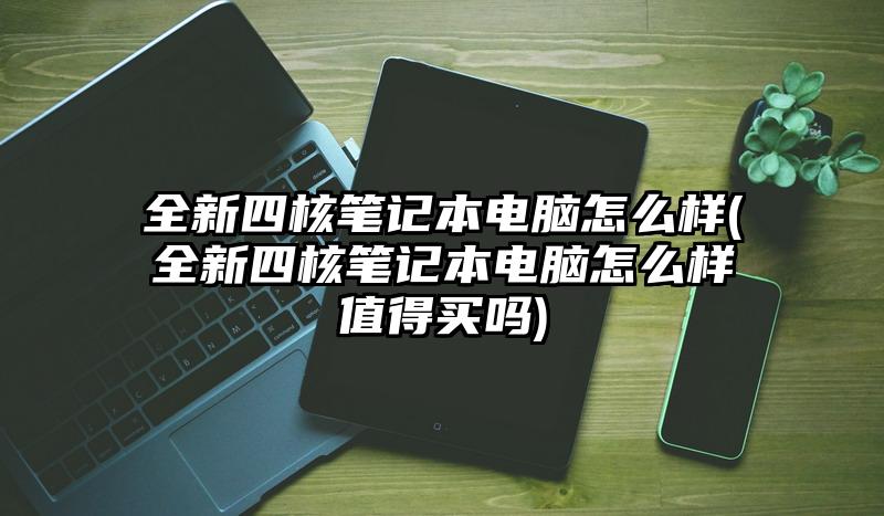 全新四核笔记本电脑怎么样(全新四核笔记本电脑怎么样值得买吗)