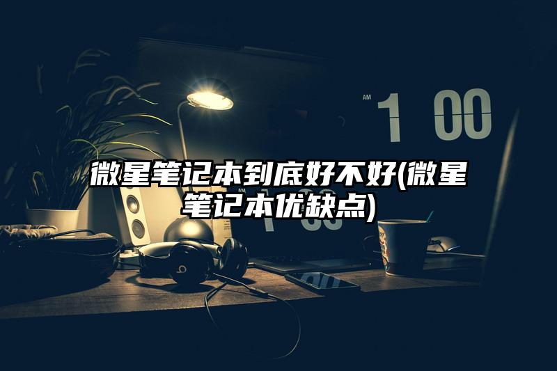 微星笔记本到底好不好(微星笔记本优缺点)