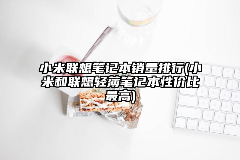 小米联想笔记本销量排行(小米和联想轻薄笔记本性价比最高)
