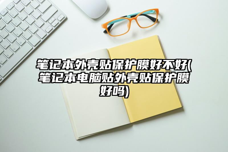 笔记本外壳贴保护膜好不好(笔记本电脑贴外壳贴保护膜好吗)