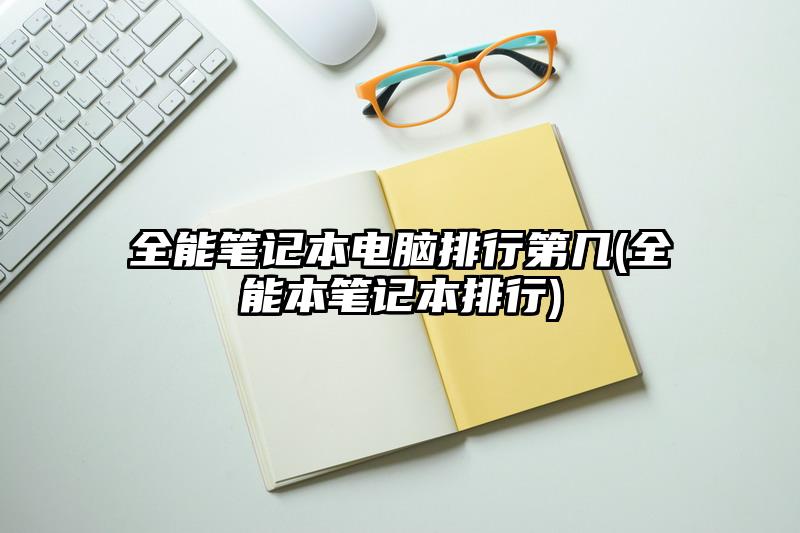 全能笔记本电脑排行第几(全能本笔记本排行)