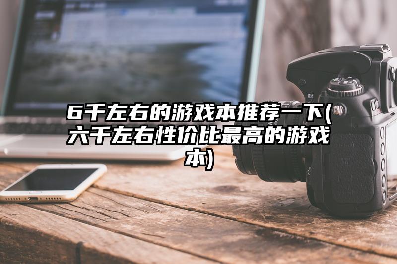 6千左右的游戏本推荐一下(六千左右性价比最高的游戏本)