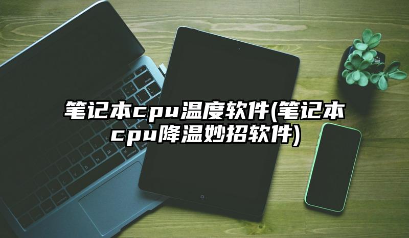 笔记本cpu温度软件(笔记本cpu降温妙招软件)