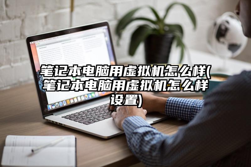 笔记本电脑用虚拟机怎么样(笔记本电脑用虚拟机怎么样设置)