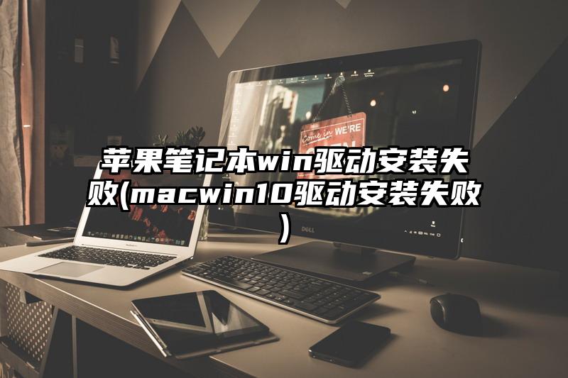 苹果笔记本win驱动安装失败(macwin10驱动安装失败)