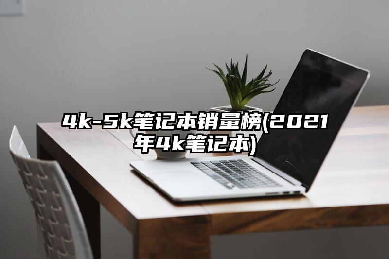 4k-5k笔记本销量榜(2021年4k笔记本)