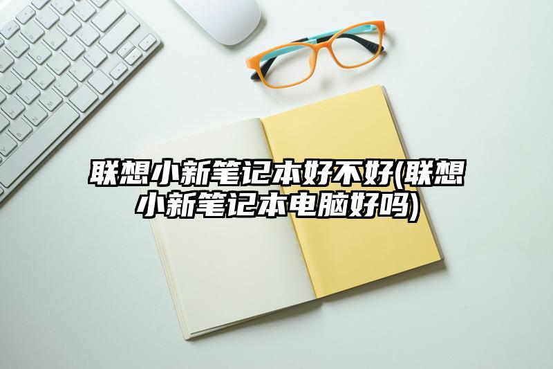 联想小新笔记本好不好(联想小新笔记本电脑好吗)