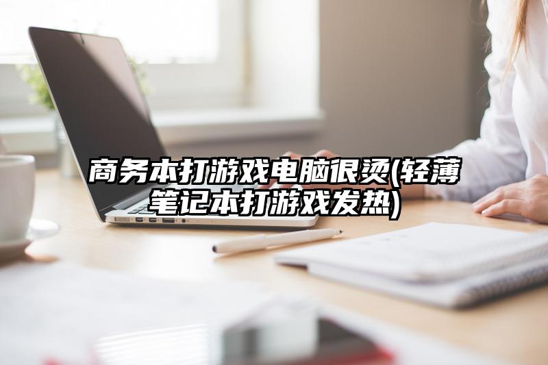 商务本打游戏电脑很烫(轻薄笔记本打游戏发热)