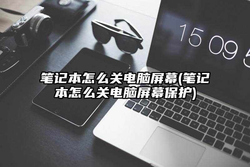 笔记本怎么关电脑屏幕(笔记本怎么关电脑屏幕保护)