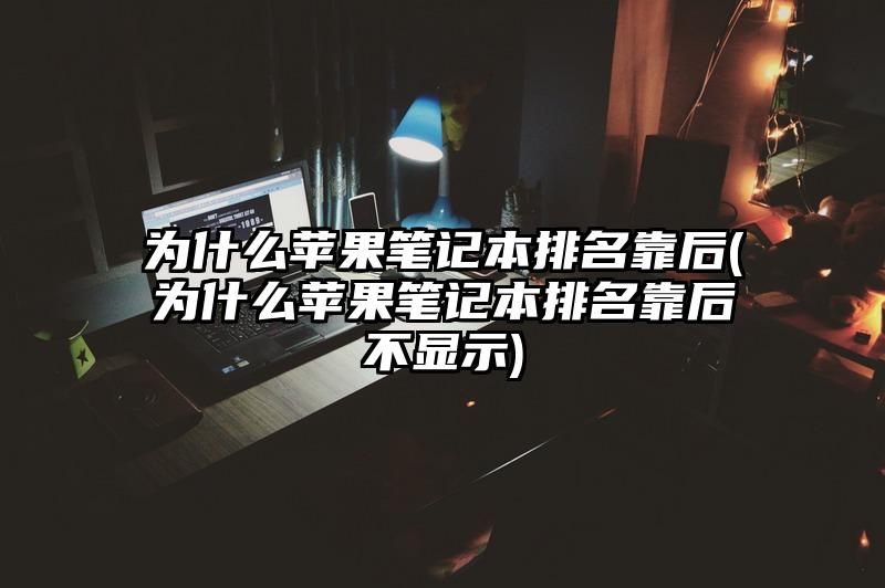 为什么苹果笔记本排名靠后(为什么苹果笔记本排名靠后不显示)