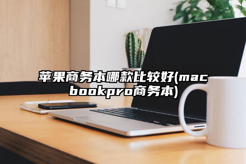 苹果商务本哪款比较好(macbookpro商务本)