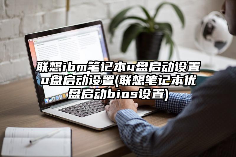 联想ibm笔记本u盘启动设置u盘启动设置(联想笔记本优盘启动bios设置)