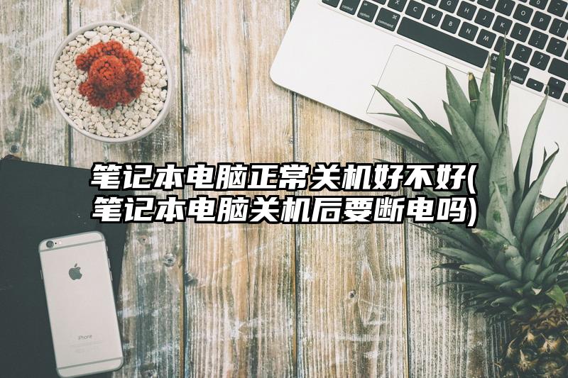 笔记本电脑正常关机好不好(笔记本电脑关机后要断电吗)