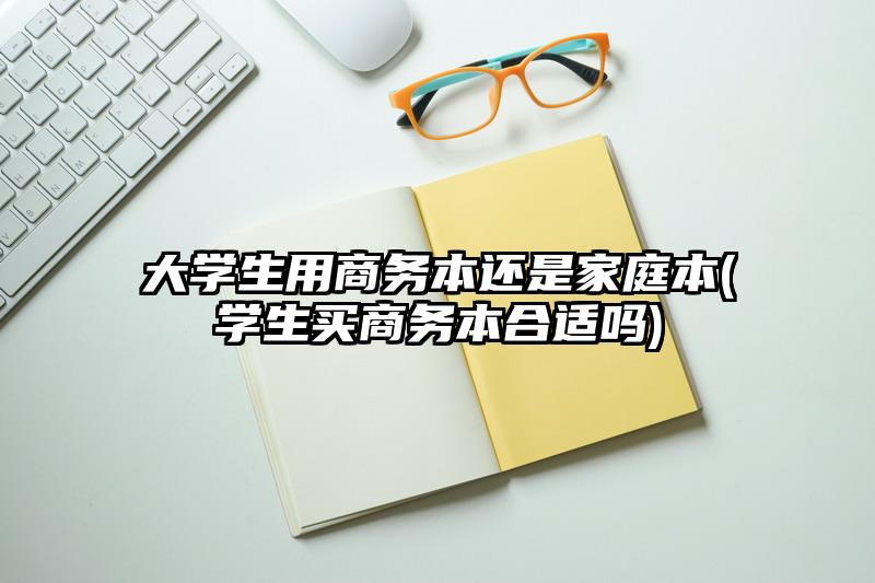 大学生用商务本还是家庭本(学生买商务本合适吗)
