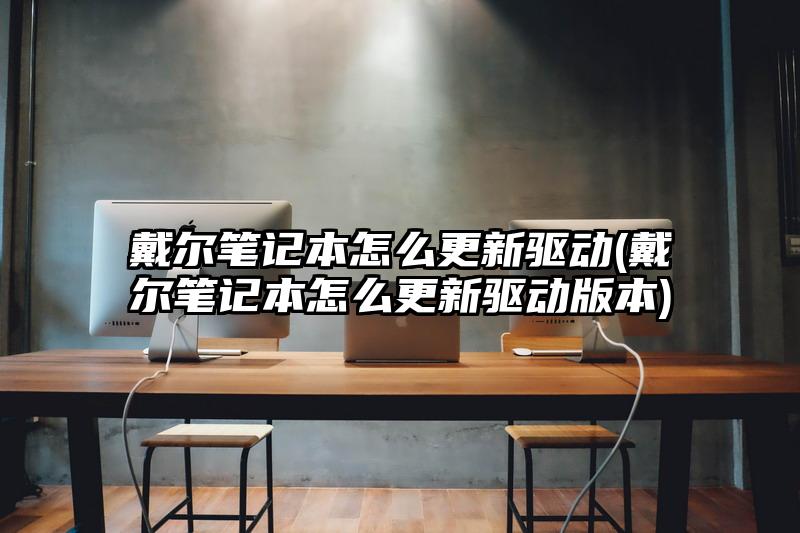 戴尔笔记本怎么更新驱动(戴尔笔记本怎么更新驱动版本)