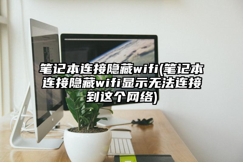 笔记本连接隐藏wifi(笔记本连接隐藏wifi显示无法连接到这个网络)