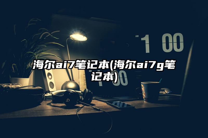 海尔ai7笔记本(海尔ai7g笔记本)