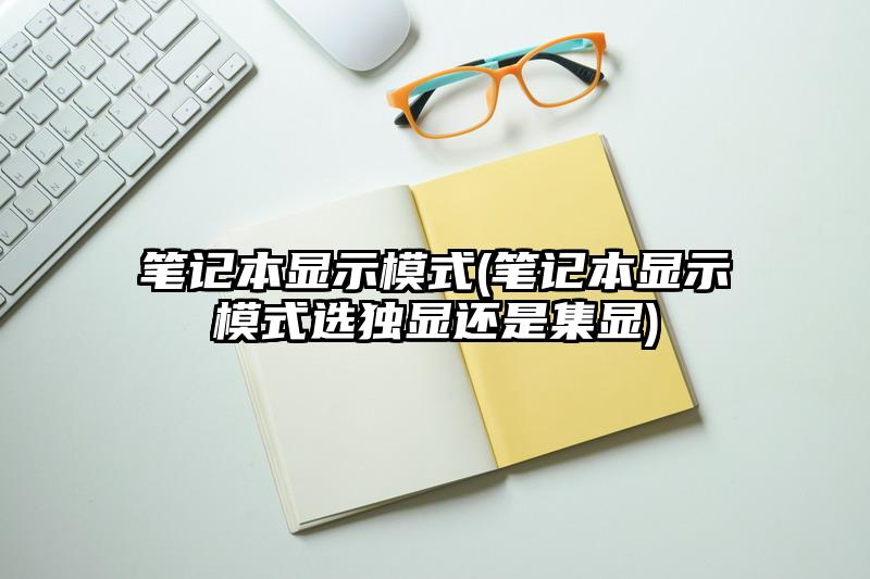 笔记本显示模式(笔记本显示模式选独显还是集显)