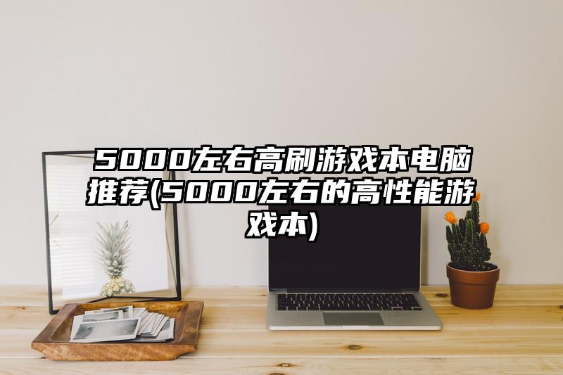 5000左右高刷游戏本电脑推荐(5000左右的高性能游戏本)