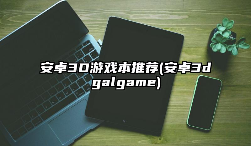 安卓3D游戏本推荐(安卓3dgalgame)