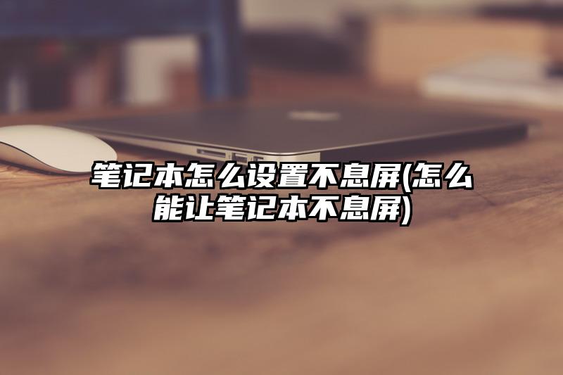 笔记本怎么设置不息屏(怎么能让笔记本不息屏)