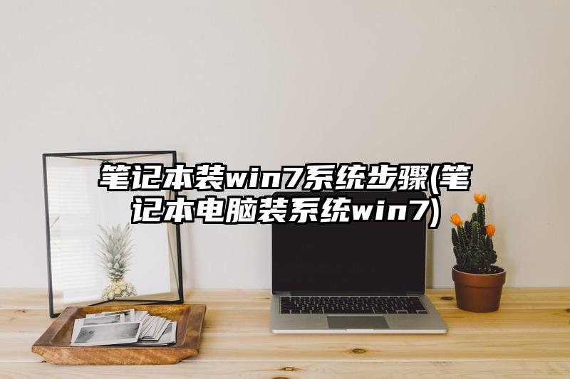 笔记本装win7系统步骤(笔记本电脑装系统win7)