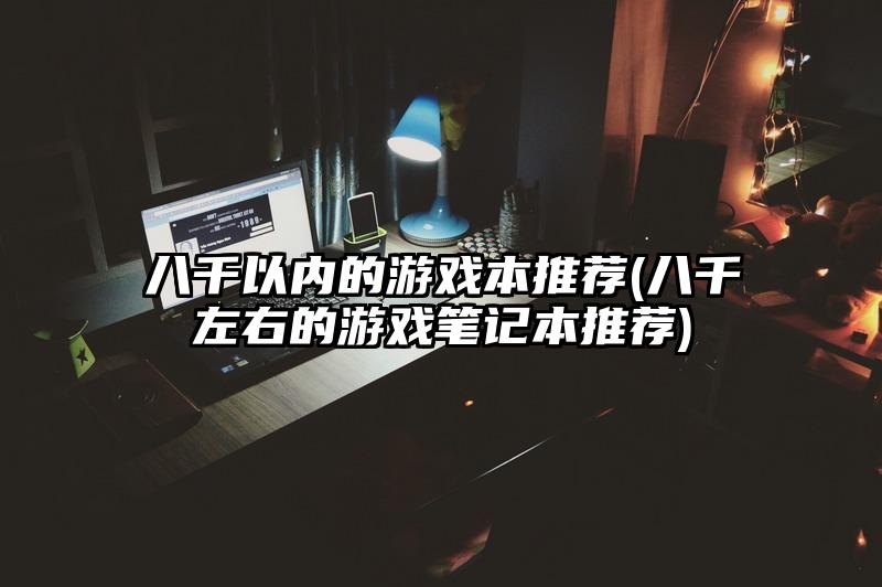 八千以内的游戏本推荐(八千左右的游戏笔记本推荐)