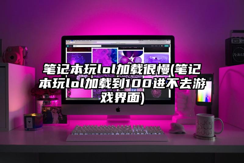 笔记本玩lol加载很慢(笔记本玩lol加载到100进不去游戏界面)