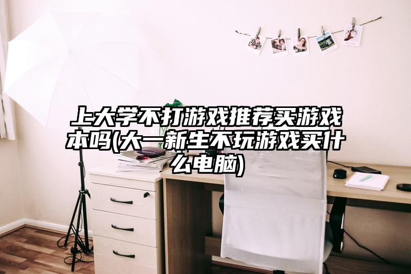 上大学不打游戏推荐买游戏本吗(大一新生不玩游戏买什么电脑)