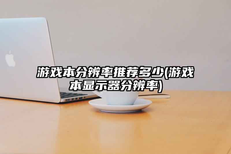 游戏本分辨率推荐多少(游戏本显示器分辨率)