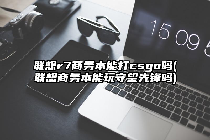 联想r7商务本能打csgo吗(联想商务本能玩守望先锋吗)