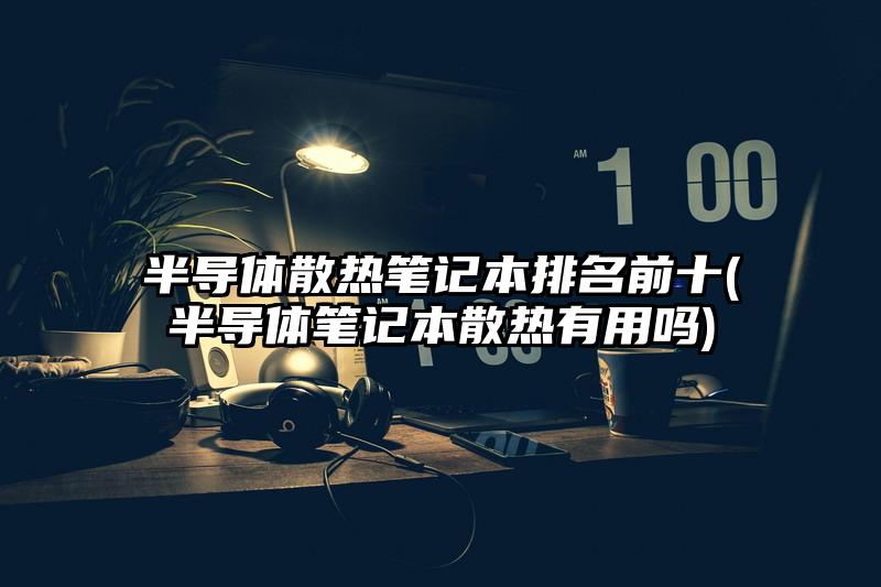 半导体散热笔记本排名前十(半导体笔记本散热有用吗)