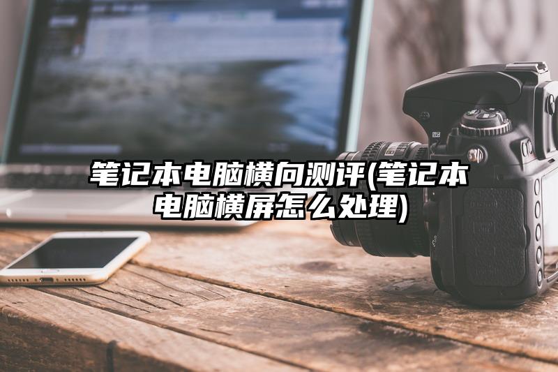 笔记本电脑横向测评(笔记本电脑横屏怎么处理)
