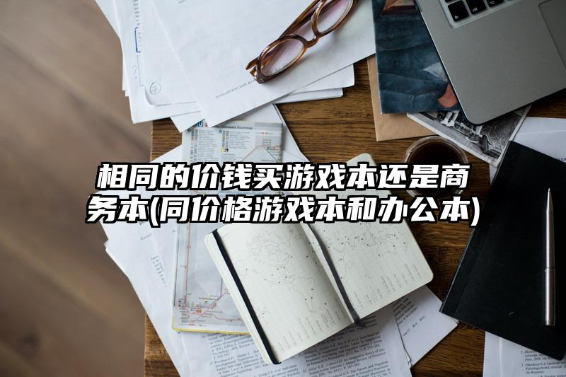 相同的价钱买游戏本还是商务本(同价格游戏本和办公本)