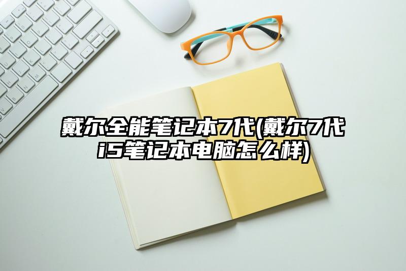 戴尔全能笔记本7代(戴尔7代i5笔记本电脑怎么样)