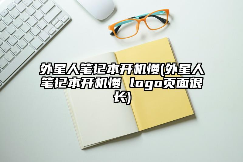 外星人笔记本开机慢(外星人笔记本开机慢 logo页面很长)