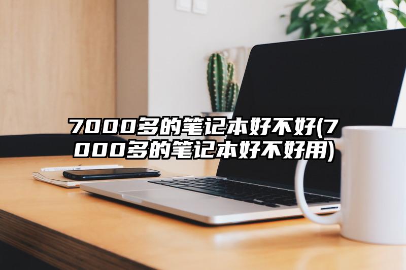 7000多的笔记本好不好(7000多的笔记本好不好用)
