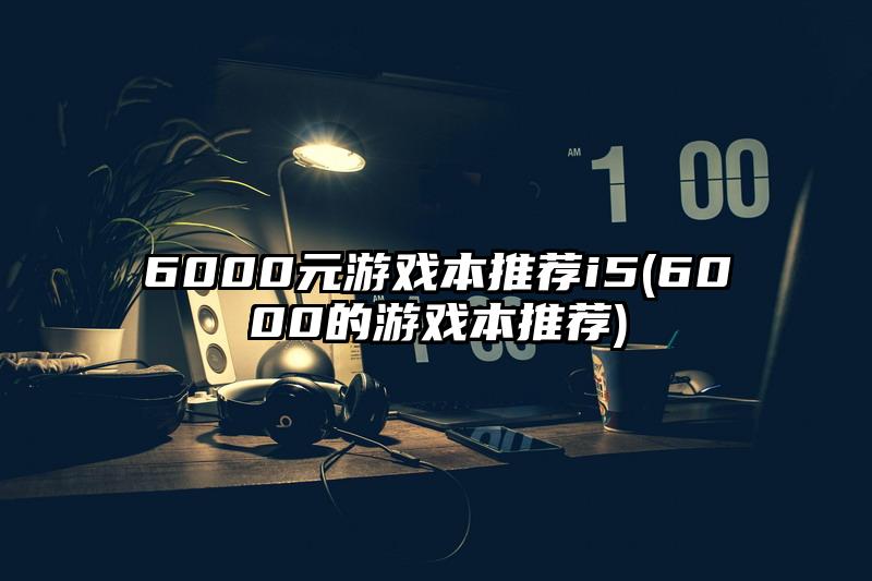 6000元游戏本推荐i5(6000的游戏本推荐)