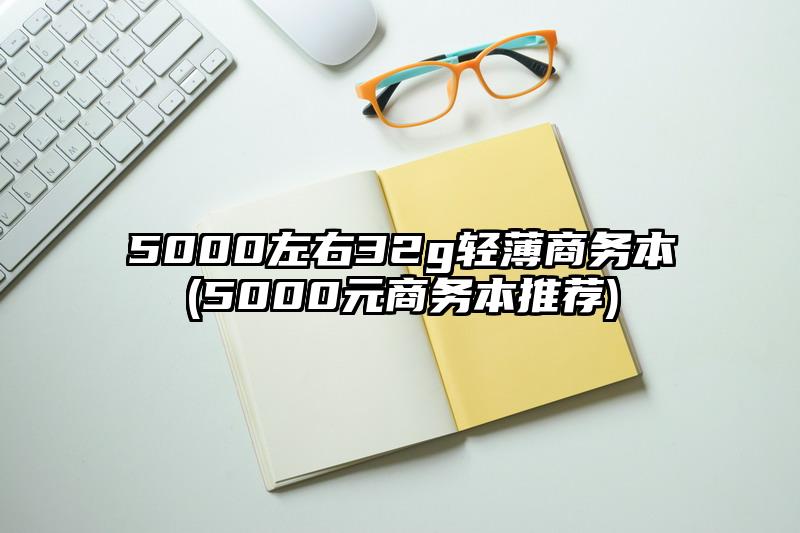 5000左右32g轻薄商务本(5000元商务本推荐)