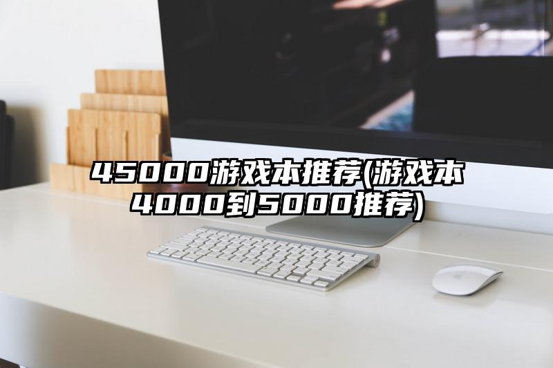 45000游戏本推荐(游戏本4000到5000推荐)